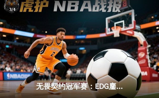 无畏契约冠军赛：EDG鏖战五局力克GENG，中国战队首次挺进四强创历史 - 3