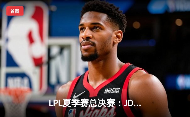 LPL夏季赛总决赛：JDG让二追三击败TES夺冠，Knight荣膺FMVP