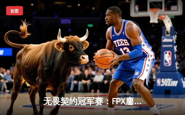 无畏契约冠军赛：FPX鏖战五局力克GEN，中国战队首夺全球总冠军