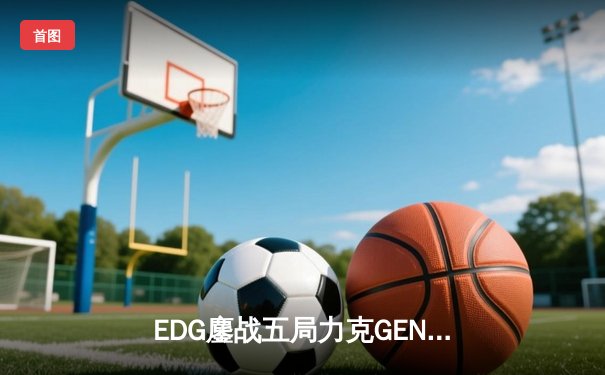 EDG鏖战五局力克GEN，中国战队首次挺进英雄联盟全球总决赛决赛