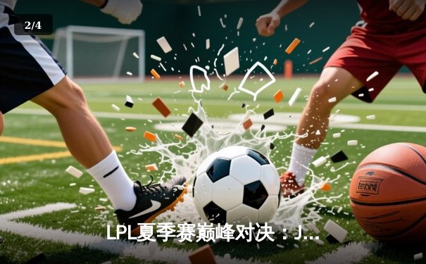 LPL夏季赛巅峰对决：JDG鏖战五局险胜TES，Knight沙皇关键推改写战局 - 2