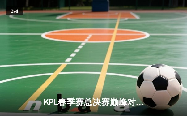 KPL春季赛总决赛巅峰对决：狼队4:3险胜eStarPro，Fly斩获第七个FMVP创历史 - 2