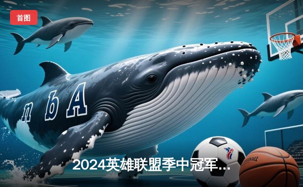 2024英雄联盟季中冠军赛：BLG鏖战五局力克T1，LPL赛区再显统治力