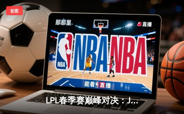 LPL春季赛巅峰对决：JDG 3-2力克BLG夺得冠军