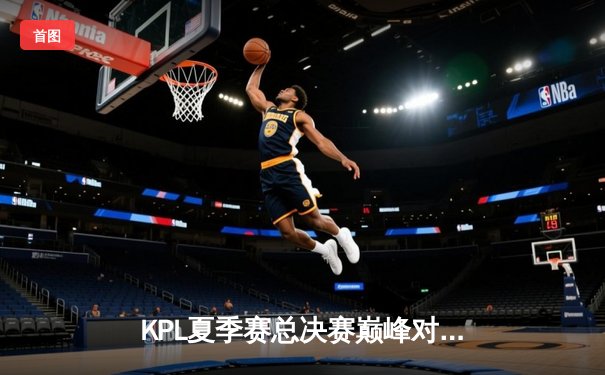 KPL夏季赛总决赛巅峰对决：狼队4:3险胜eStarPro，Fly斩获第七个FMVP创历史