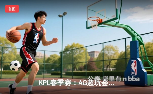 KPL春季赛：AG超玩会让二追三险胜狼队，一诺关键抢龙定胜局