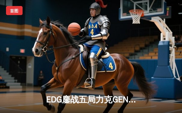 EDG鏖战五局力克GEN，LPL赛区率先挺进S12全球总决赛决赛