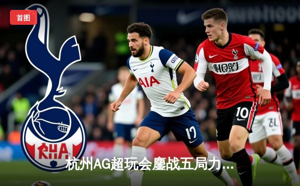 杭州AG超玩会鏖战五局力克北京WB，一诺公孙离关键团战锁定胜局