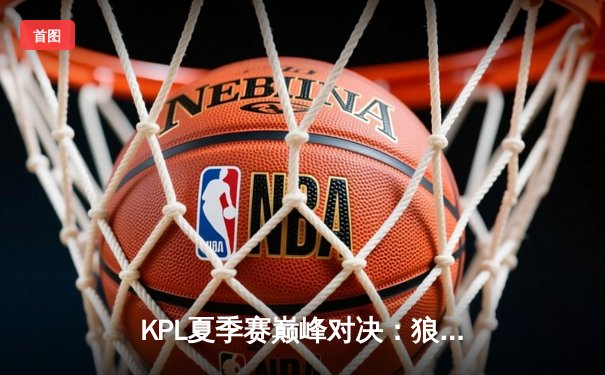 KPL夏季赛巅峰对决：狼队鏖战五局险胜eStar，Fly关羽关键绕后定乾坤