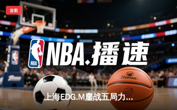 上海EDG.M鏖战五局力克成都AG超玩会，野辅联动成决胜关键