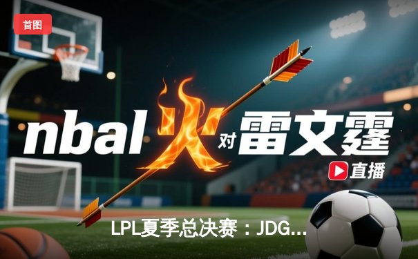 LPL夏季总决赛：JDG鏖战五局力克BLG夺冠，Knight斩获FMVP