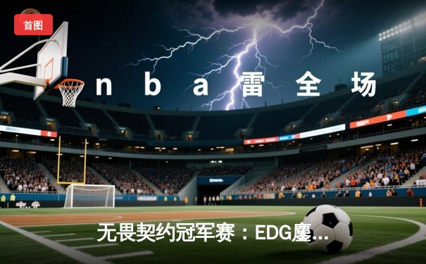 无畏契约冠军赛：EDG鏖战五局力克PRX，亚洲新王昂首挺进四强