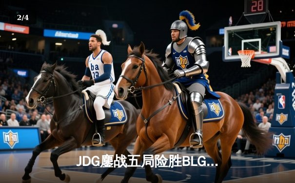 JDG鏖战五局险胜BLG，369船长关键发挥锁定LPL春决席位 - 2