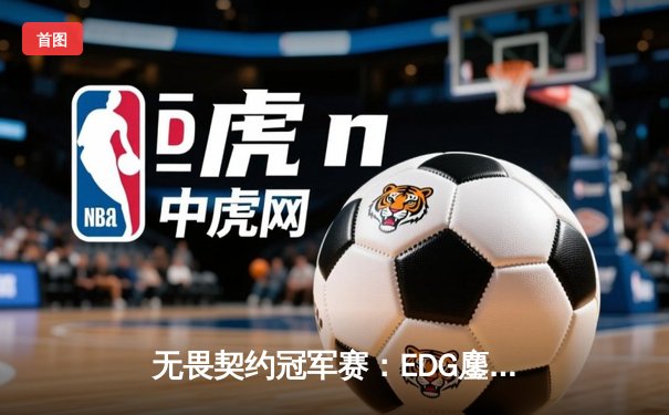 无畏契约冠军赛：EDG鏖战五局力克G2，中国战队首进全球八强创历史