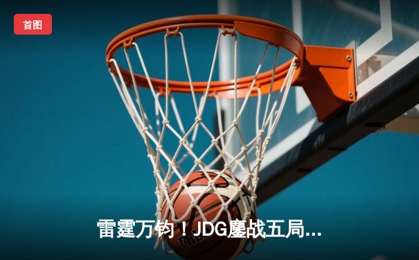 雷霆万钧！JDG鏖战五局力克T1挺进英雄联盟S13半决赛